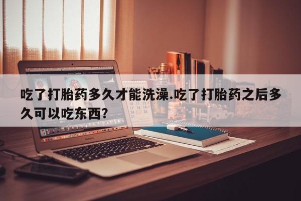 网上卖打胎药微信的联系方式吃了打胎药多久才能洗澡.吃了打胎药之后多久可以吃东西？