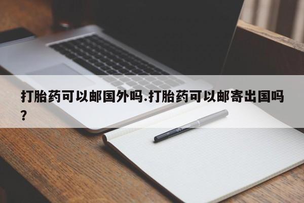 网上卖打胎药微信的联系方式打胎药可以邮国外吗.打胎药可以邮寄出国吗？