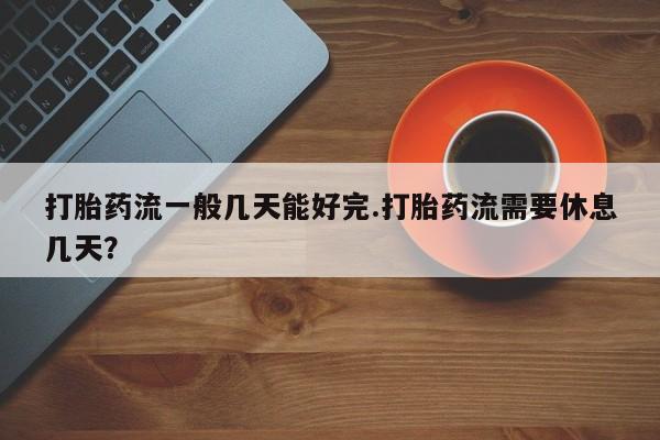 网上卖打胎药微信的联系方式打胎药流一般几天能好完.打胎药流需要休息几天？