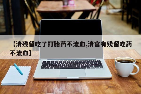 网上卖打胎药微信的联系方式【清残留吃了打胎药不流血,清宫有残留吃药不流血】