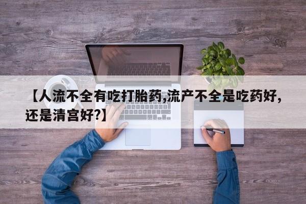 网上卖打胎药微信的联系方式【人流不全有吃打胎药,流产不全是吃药好,还是清宫好?】
