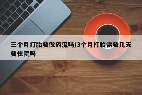 网上卖打胎药微信的联系方式三个月打胎要做药流吗/3个月打胎需要几天要住院吗
