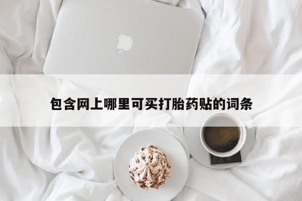网上卖打胎药微信的联系方式包含网上哪里可买打胎药贴的词条