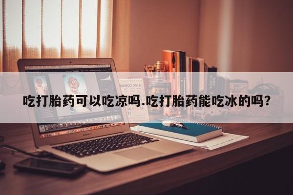 网上卖打胎药微信的联系方式吃打胎药可以吃凉吗.吃打胎药能吃冰的吗？