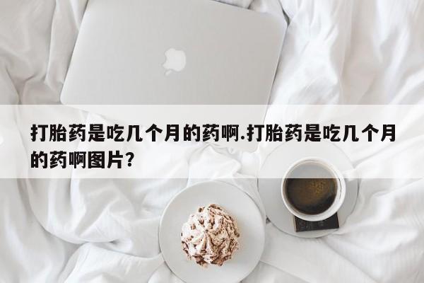 网上卖打胎药微信的联系方式打胎药是吃几个月的药啊.打胎药是吃几个月的药啊图片？