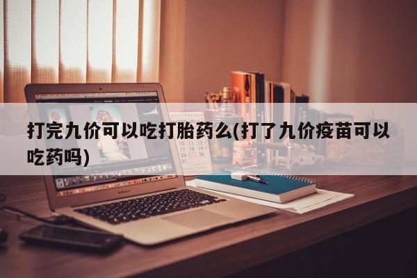 网上卖打胎药微信的联系方式打完九价可以吃打胎药么(打了九价疫苗可以吃药吗)