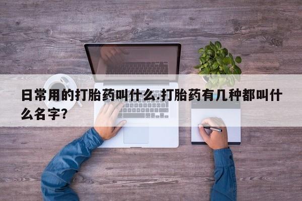 网上卖打胎药微信的联系方式日常用的打胎药叫什么.打胎药有几种都叫什么名字？