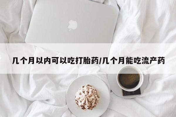 网上卖打胎药微信的联系方式几个月以内可以吃打胎药/几个月能吃流产药