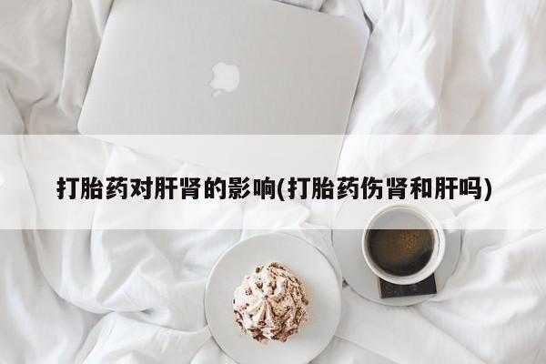 网上卖打胎药微信的联系方式打胎药对肝肾的影响(打胎药伤肾和肝吗)