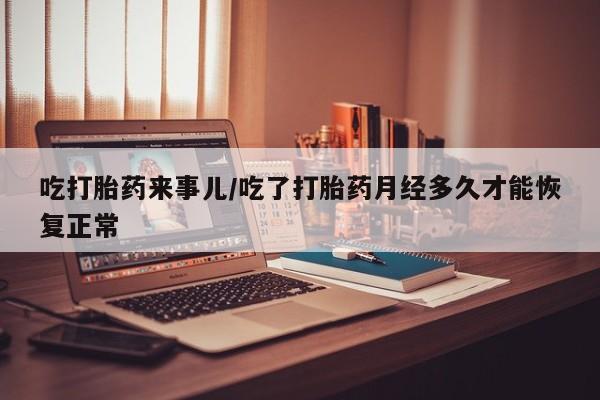 网上卖打胎药微信的联系方式吃打胎药来事儿/吃了打胎药月经多久才能恢复正常