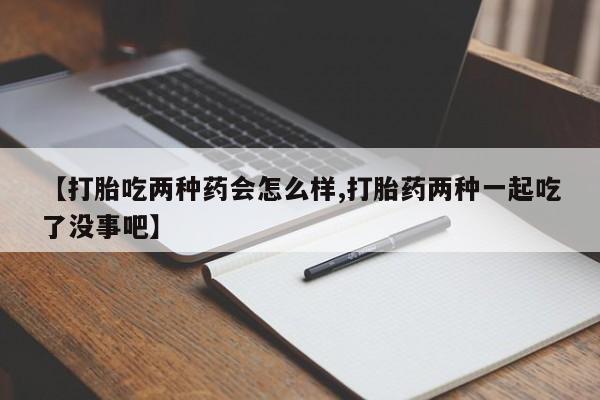 网上卖打胎药微信的联系方式【打胎吃两种药会怎么样,打胎药两种一起吃了没事吧】