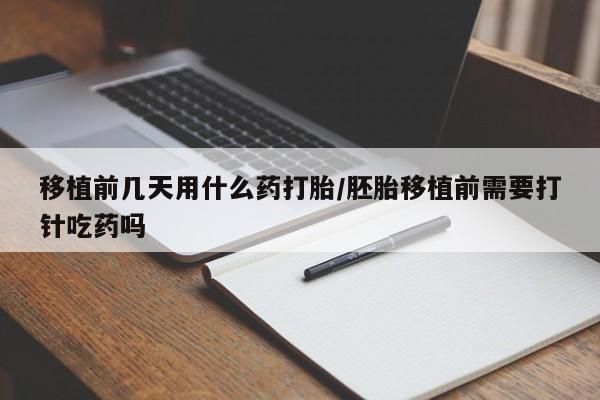 网上卖打胎药微信的联系方式移植前几天用什么药打胎/胚胎移植前需要打针吃药吗