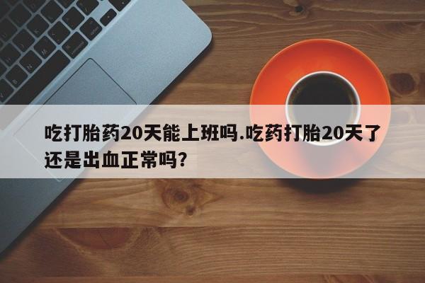 网上卖打胎药微信的联系方式吃打胎药20天能上班吗.吃药打胎20天了还是出血正常吗？