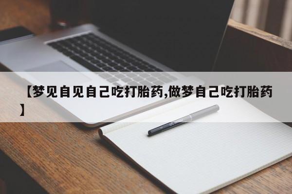 网上卖打胎药微信的联系方式【梦见自见自己吃打胎药,做梦自己吃打胎药】