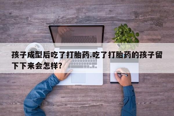 网上卖打胎药微信的联系方式孩子成型后吃了打胎药.吃了打胎药的孩子留下下来会怎样？