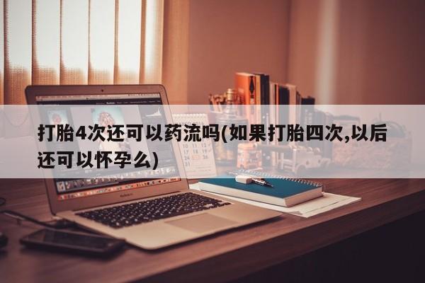 网上卖打胎药微信的联系方式打胎4次还可以药流吗(如果打胎四次,以后还可以怀孕么)