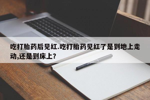 网上卖打胎药微信的联系方式吃打胎药后见红.吃打胎药见红了是到地上走动,还是到床上？
