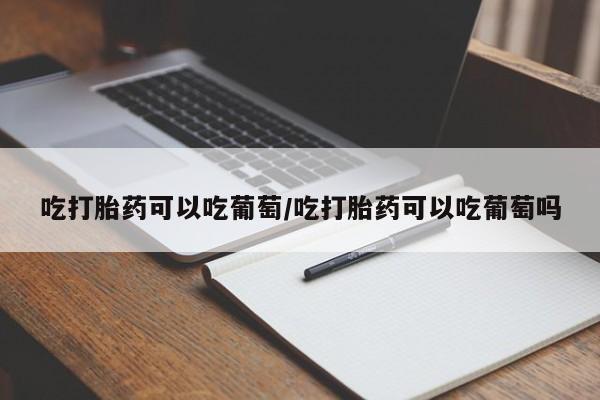 网上卖打胎药微信的联系方式吃打胎药可以吃葡萄/吃打胎药可以吃葡萄吗