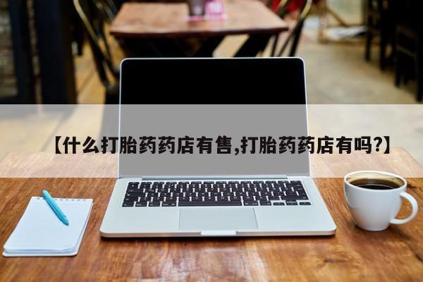 网上卖打胎药微信的联系方式【什么打胎药药店有售,打胎药药店有吗?】