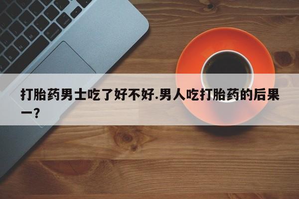 网上卖打胎药微信的联系方式打胎药男士吃了好不好.男人吃打胎药的后果一？