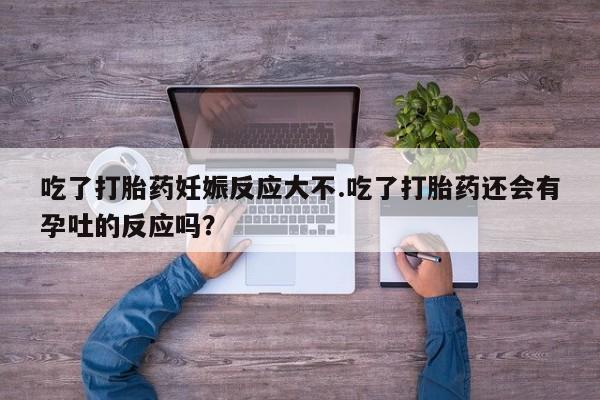 网上卖打胎药微信的联系方式吃了打胎药妊娠反应大不.吃了打胎药还会有孕吐的反应吗？