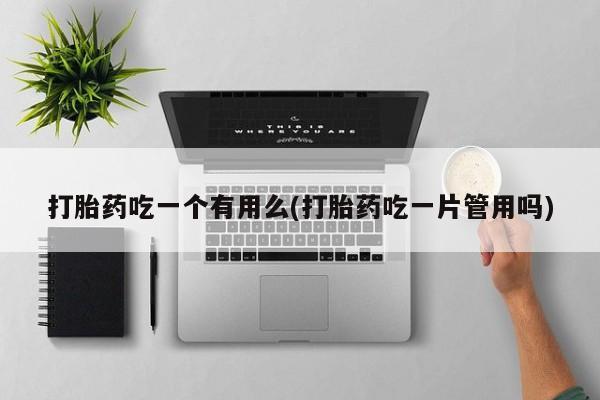 网上卖打胎药微信的联系方式打胎药吃一个有用么(打胎药吃一片管用吗)