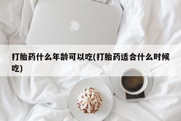 网上卖打胎药微信的联系方式打胎药什么年龄可以吃(打胎药适合什么时候吃)