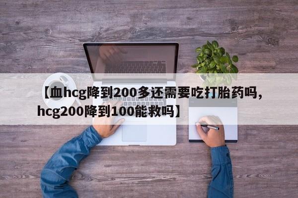 网上卖打胎药微信的联系方式【血hcg降到200多还需要吃打胎药吗,hcg200降到100能救吗】