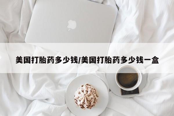 网上卖打胎药微信的联系方式美国打胎药多少钱/美国打胎药多少钱一盒