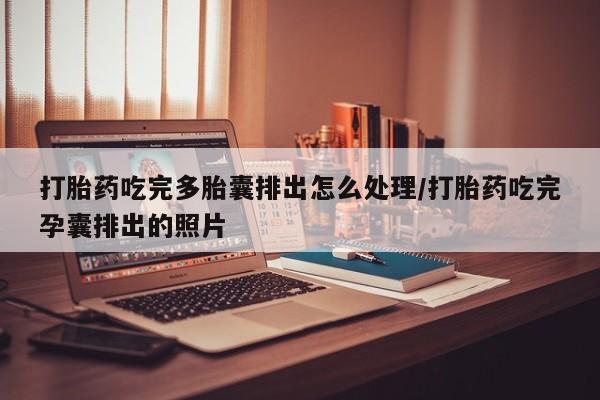 网上卖打胎药微信的联系方式打胎药吃完多胎囊排出怎么处理/打胎药吃完孕囊排出的照片