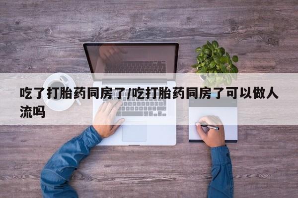 网上卖打胎药微信的联系方式吃了打胎药同房了/吃打胎药同房了可以做人流吗