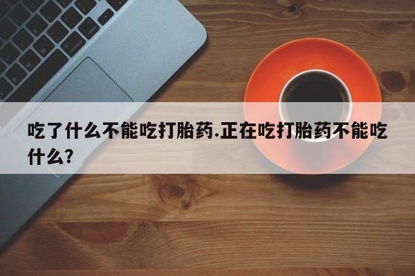 网上卖打胎药微信的联系方式吃了什么不能吃打胎药.正在吃打胎药不能吃什么？