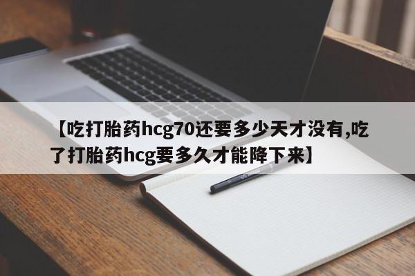 网上卖打胎药微信的联系方式【吃打胎药hcg70还要多少天才没有,吃了打胎药hcg要多久才能降下来】