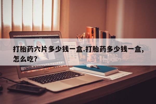 网上卖打胎药微信的联系方式打胎药六片多少钱一盒.打胎药多少钱一盒,怎么吃？