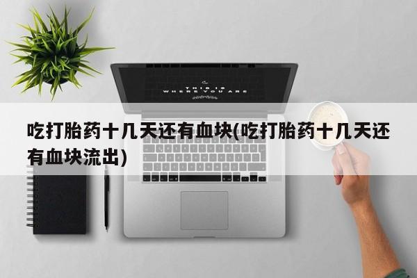 网上卖打胎药微信的联系方式吃打胎药十几天还有血块(吃打胎药十几天还有血块流出)