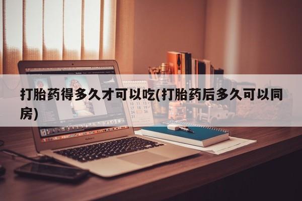 网上卖打胎药微信的联系方式打胎药得多久才可以吃(打胎药后多久可以同房)