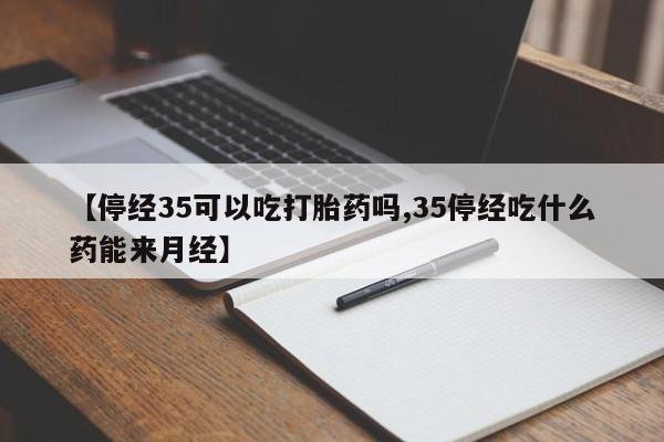 网上卖打胎药微信的联系方式【停经35可以吃打胎药吗,35停经吃什么药能来月经】