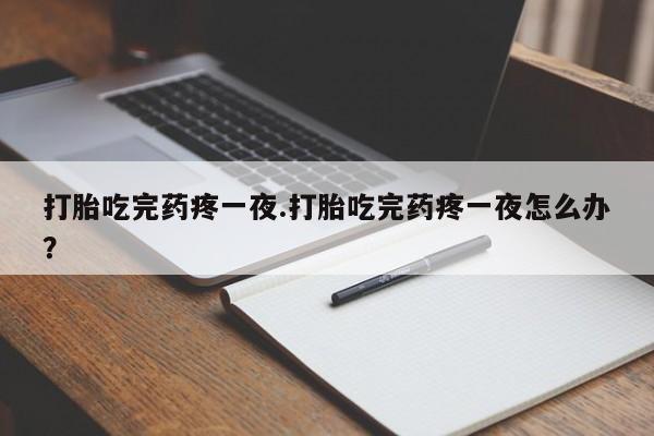 网上卖打胎药微信的联系方式打胎吃完药疼一夜.打胎吃完药疼一夜怎么办？