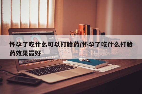 网上卖打胎药微信的联系方式怀孕了吃什么可以打胎药/怀孕了吃什么打胎药效果最好