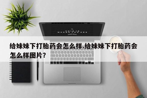 网上卖打胎药微信的联系方式给妹妹下打胎药会怎么样.给妹妹下打胎药会怎么样图片?