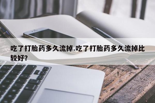 网上卖打胎药微信的联系方式吃了打胎药多久流掉.吃了打胎药多久流掉比较好？
