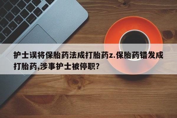 网上卖打胎药微信的联系方式护士误将保胎药法成打胎药z.保胎药错发成打胎药,涉事护士被停职？
