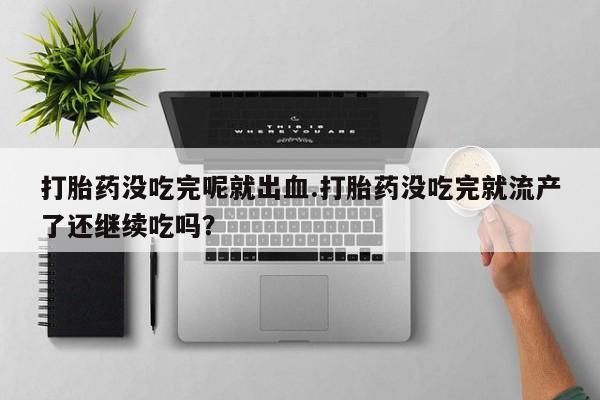网上卖打胎药微信的联系方式打胎药没吃完呢就出血.打胎药没吃完就流产了还继续吃吗？