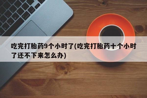 网上卖打胎药微信的联系方式吃完打胎药9个小时了(吃完打胎药十个小时了还不下来怎么办)