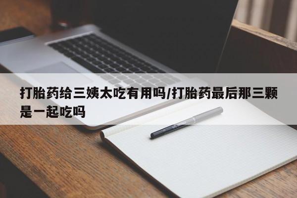 网上卖打胎药微信的联系方式打胎药给三姨太吃有用吗/打胎药最后那三颗是一起吃吗