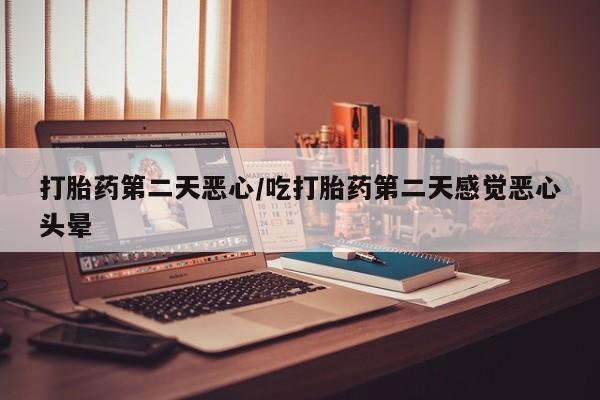 网上卖打胎药微信的联系方式打胎药第二天恶心/吃打胎药第二天感觉恶心头晕