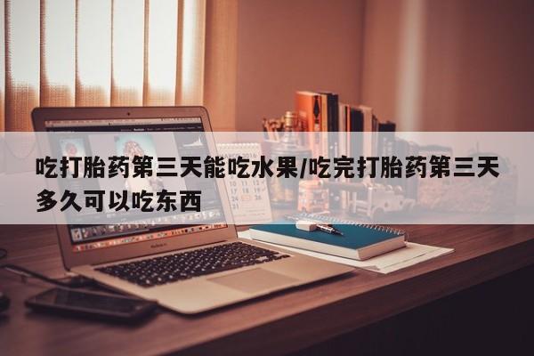 网上卖打胎药微信的联系方式吃打胎药第三天能吃水果/吃完打胎药第三天多久可以吃东西