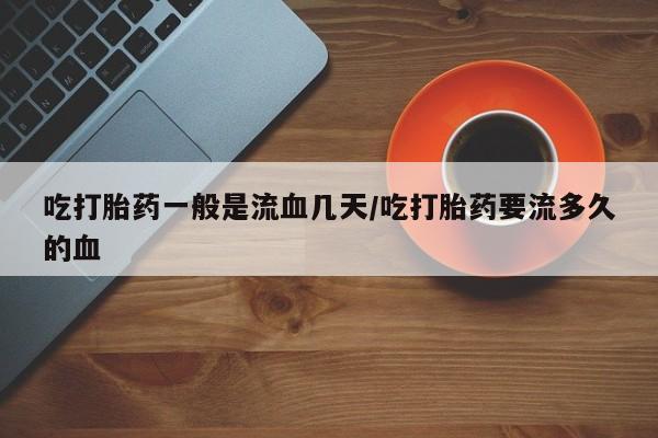 网上卖打胎药微信的联系方式吃打胎药一般是流血几天/吃打胎药要流多久的血