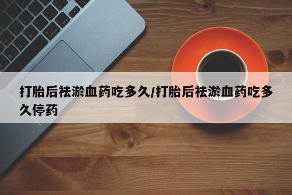 网上卖打胎药微信的联系方式打胎后祛淤血药吃多久/打胎后祛淤血药吃多久停药