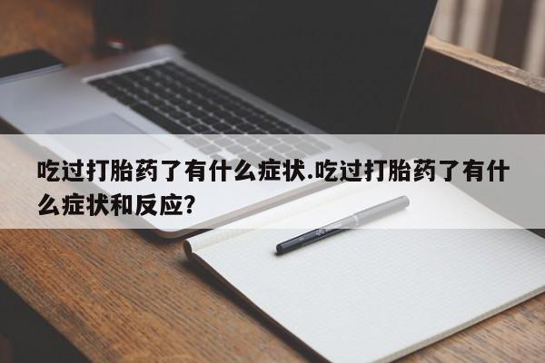 网上卖打胎药微信的联系方式吃过打胎药了有什么症状.吃过打胎药了有什么症状和反应？